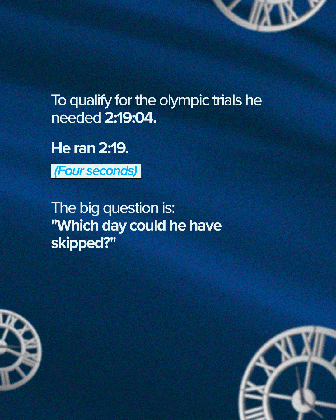 To qualify he needed 2:19:04. He ran 2:19. Four seconds. Which day could he have skipped?